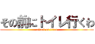 その前にトイレ行くわ (attack on titan)