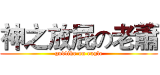 神之放屁の老蕭 (godlike on eagle)