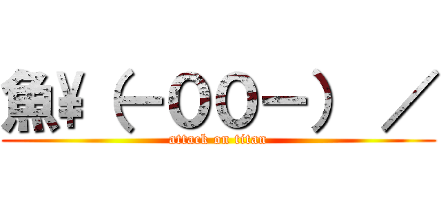 魚\\（－００－） ／ (attack on titan)