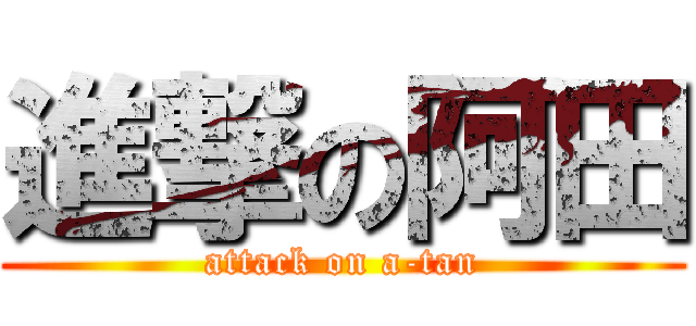 進撃の阿田 (attack on a-tan)