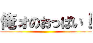 俺ォのおっぱい！ ()