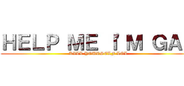 ＨＥＬＰ ＭＥ Ｉ'Ｍ ＧＡＹ (KILL YOURSELF LOL)