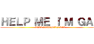 ＨＥＬＰ ＭＥ Ｉ'Ｍ ＧＡＹ (KILL YOURSELF LOL)