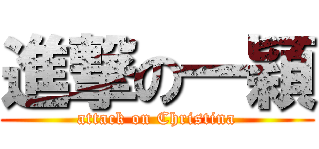 進撃の一穎 (attack on Christina)