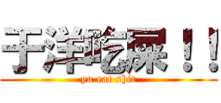 于洋吃屎！！ (yu eat shit)