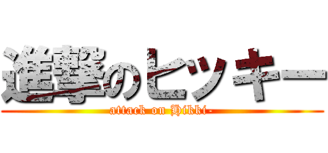 進撃のヒッキー (attack on Hikki-)