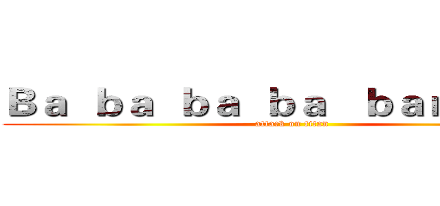 Ｂａ  ｂａ  ｂａ  ｂａ   ｂａｎａｎａ． (attack on titan)