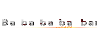 Ｂａ  ｂａ  ｂａ  ｂａ   ｂａｎａｎａ． (attack on titan)