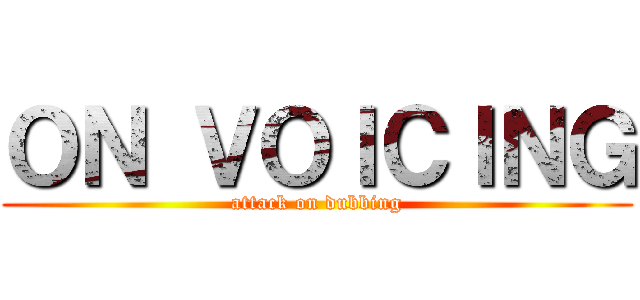 ＯＮ ＶＯＩＣＩＮＧ (attack on dubbing)