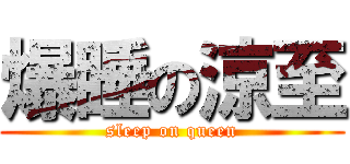 爆睡の涼至 (sleep on queen)