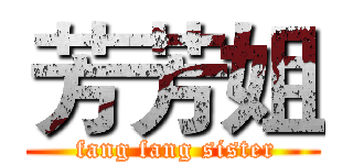 芳芳姐 ( fang fang sister)