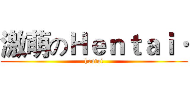 激萌のＨｅｎｔａｉ· (hentai)