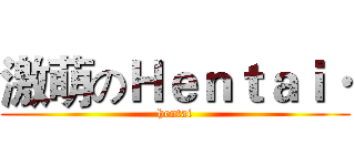 激萌のＨｅｎｔａｉ· (hentai)