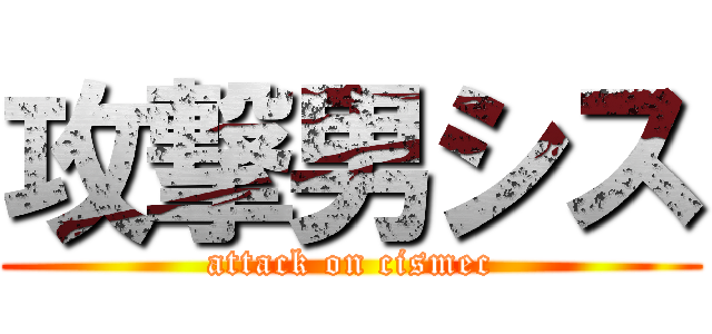 攻撃男シス (attack on cismec)