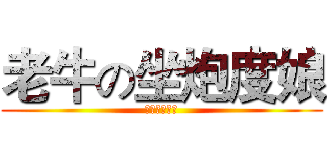 老牛の坐炮度娘 (不止是殘忍。)