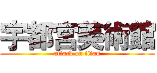 宇都宮美術館 (attack on titan)