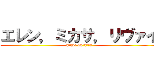 エレン，ミカサ，リヴァイ (attack on titan)