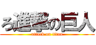 ろ進撃の巨人 (attack on titan)