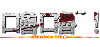 口魯口魯~！ (attack on titan)