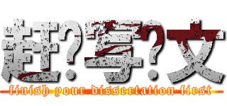 赶紧写论文 (finish your dissertation first)