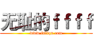 无耻的ｆｆｆｆ (www.fuliqu.com)