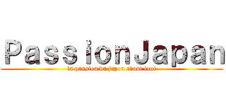 ＰａｓｓｉｏｎＪａｐａｎ (la passion du japon avant tout)