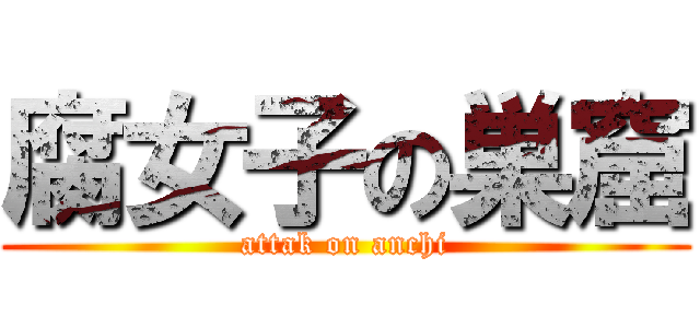 腐女子の巣窟 (attak on anchi)