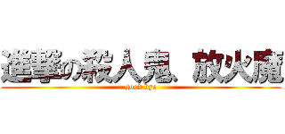 進撃の殺人鬼、放火魔 (good bye)