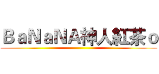 ＢａＮａＮＡ神人紅茶ｏ ()