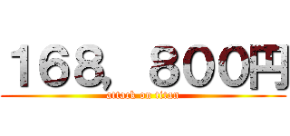 １６８，８００円 (attack on titan)