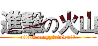 進擊の火山 (attack on ggininder!?)
