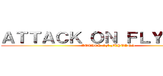 ＡＴＴＡＣＫ ＯＮ ＦＬＹＴＡＮＳ (ATTACK OF FLYTANS)