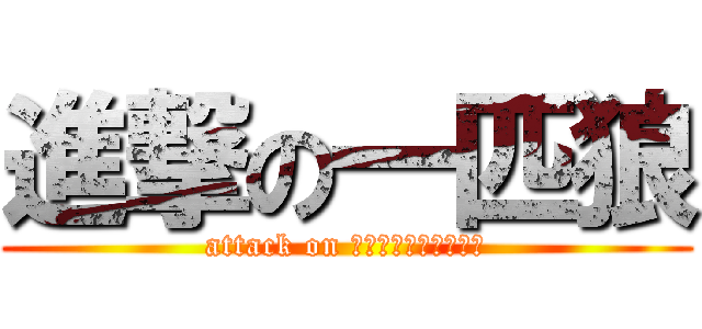 進撃の一匹狼 (attack on Μονοςλυκος)