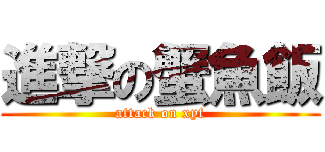 進撃の蟹魚飯 (attack on xyf)
