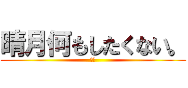 晴月何もしたくない。 (嫌だ)