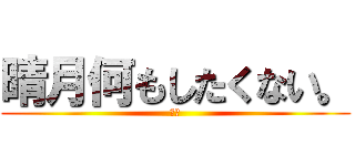 晴月何もしたくない。 (嫌だ)