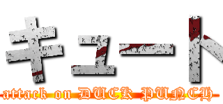 キュート (attack on DUCK PUNCH)