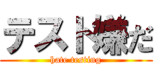 テスト嫌だ (hate testing)