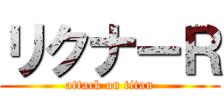 リクナーＲ (attack on titan)