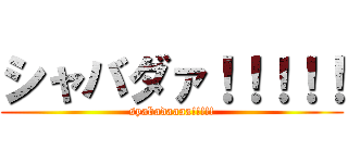 シャバダァ！！！！！ (syabadaaaa!!!!!)
