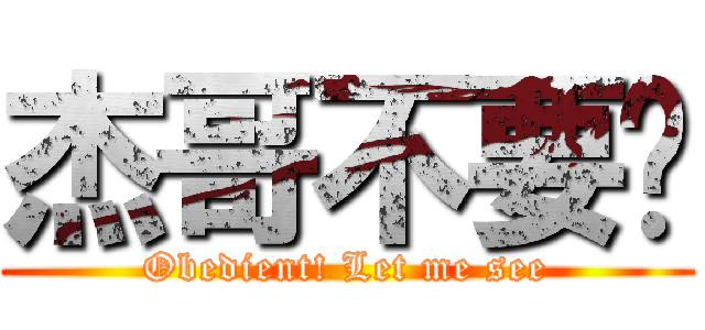 杰哥不要啊 (Obedient! Let me see)