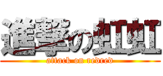 進撃の虹虹 (attack on redred)