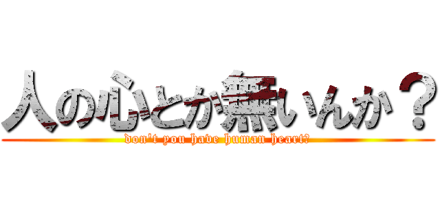 人の心とか無いんか？ (don't you have human heart?)