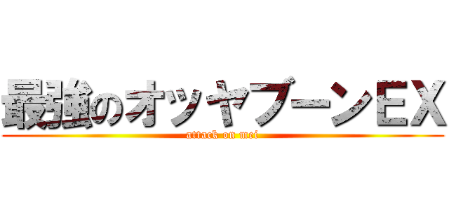最強のオッヤブーンＥＸ (attack on mei)