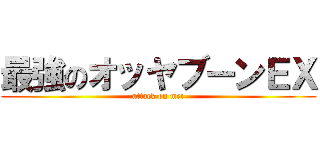 最強のオッヤブーンＥＸ (attack on mei)