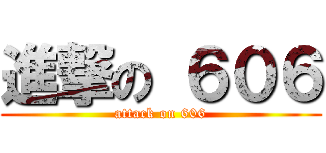 進撃の ６０６ (attack on 606)