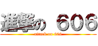 進撃の ６０６ (attack on 606)