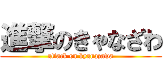 進撃のきゃなざわ (attack on kyanazawa)