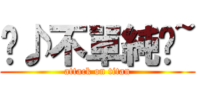 ♬♪不單純ㄉ~ (attack on titan)