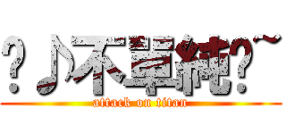 ♬♪不單純ㄉ~ (attack on titan)